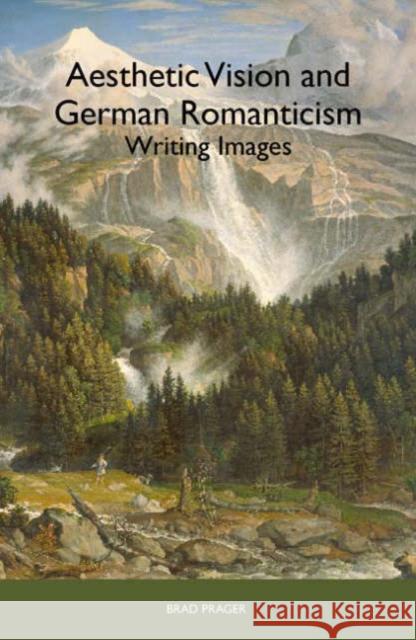 Aesthetic Vision and German Romanticism: Writing Images Brad Prager 9781571133410 Camden House (NY)