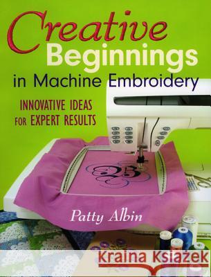 Creative Beginnings in Machine Embroider: Innovative Ideas for Expert Results Albin, Patty 9781571203274 Watson-Guptill Publications