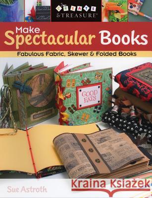 Make Spectacular Books: Fabulous Fabric, Skewer and Folded Books Sue Astroth 9781571203564 C & T Publishing