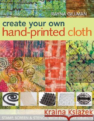 Create Your Own Hand-Printed Cloth: Stamp, Screen & Stencil with Everyday Objects Gillman, Rayna 9781571204394 C&T Publishing