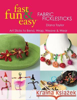 Fabric Ficklesticks: Art Sticks to Bend, Wrap, Weave and Wear Diana Taylor 9781571205049 C & T Publishing