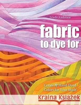 Fabric to Dye for: Create 72 Hand-Dyed Colors for Your Stash Frieda L. Anderson 9781571208231 C&T Publishing