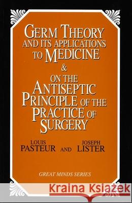 Germ Theory and Its Applications to Medicine and on the Antiseptic Principle of the Practice of Surgery Louis Pasteur Joseph Lister 9781573920650 Prometheus Books