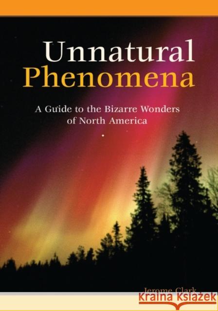 Unnatural Phenomena: A Guide to the Bizarre Wonders of North America Jerome Clark John Clark 9781576074305 ABC-Clio