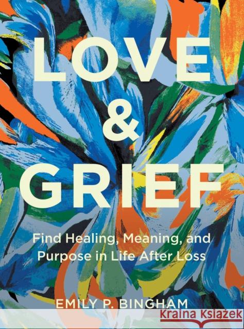 Love & Grief: Find Healing, Meaning, and Purpose in Life After Loss Emily P Bingham 9781577154006 Wellfleet Press,U.S.