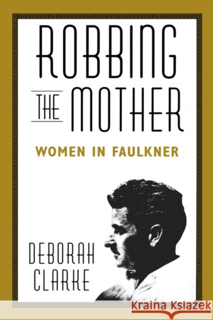Robbing the Mother: Women in Faulkner Clarke, Deborah 9781578068807 University Press of Mississippi