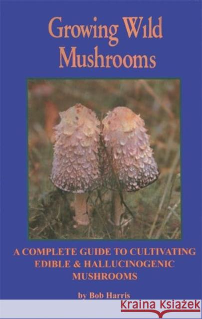 Growing Wild Mushrooms: A Complete Guide to Cultivating Edible and Hallucinogenic Mushrooms Harris, Bob 9781579510664 Ronin Publishing (CA)