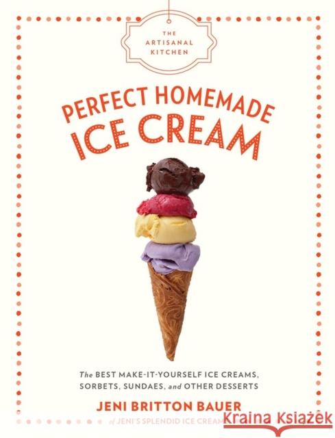The Artisanal Kitchen: Perfect Homemade Ice Cream: The Best Make-It-Yourself Ice Creams, Sorbets, Sundaes, and Other Desserts Jeni Britton Bauer 9781579658670 Artisan Publishers