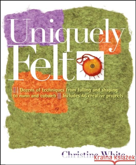 Uniquely Felt: Dozens of Techniques from Fulling and Shaping to Nuno and Cobweb, Includes 46 Creative Projects White, Christine 9781580176736 Storey Publishing