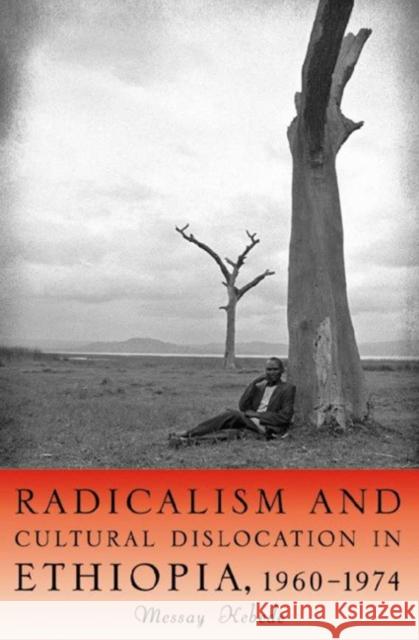 Radicalism and Cultural Dislocation in Ethiopia, 1960-1974 Messay Kebede 9781580462914 University of Rochester Press