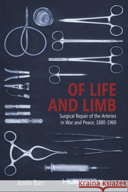 Of Life and Limb: Surgical Repair of the Arteries in War and Peace, 1880-1960 Barr, Justin 9781580469661 University of Rochester Press