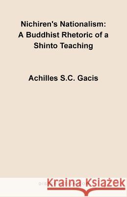 Nichiren's Nationalism: A Buddhist Rhetoric of a Shinto Teaching Gacis, Achilles S. C. 9781581121100 Dissertation.com