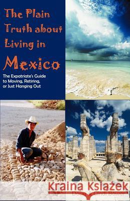 The Plain Truth about Living in Mexico: The Expatriate's Guide to Moving, Retiring, or Just Hanging Out Bower, Doug 9781581124576 Universal Publishers