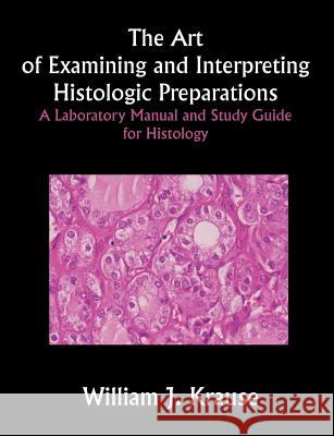 The Art of Examining and Interpreting Histologic Preparations: A Laboratory Manual and Study Guide for Histology Krause, William J. 9781581125283 Universal Publishers