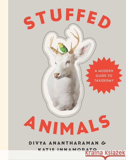 Stuffed Animals: A Modern Guide to Taxidermy Divya Anantharaman Katie Innamorato 9781581573329 Countryman Press