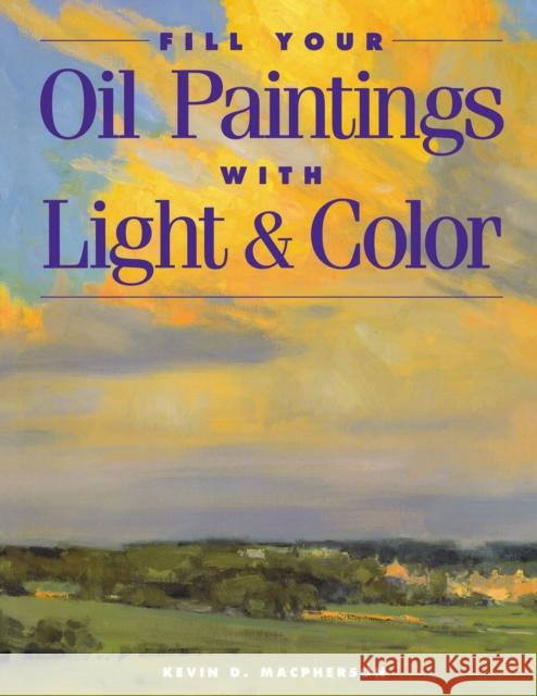 Fill Your Oil Paintings with Light & Color MacPherson, Kevin 9781581800531 North Light Books