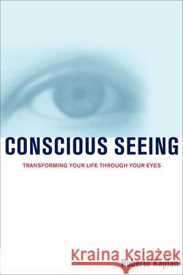 Conscious Seeing: Transforming Your Life Through Your Eyes Roberto Kaplan 9781582700489 Beyond Words Publishing