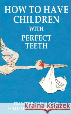 How to Have Children with Perfect Teeth Frances B. Glenn William Darby, III Glenn William Bodenhamer 9781587216510 Authorhouse