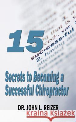 15 Secrets to Becoming a Successful Chiropractor Dr John Reizer 9781589613607 Pagefree Publishing