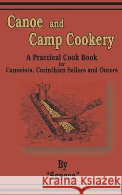 Canoe and Camp Cookery: A Practical Cook Book for Canoeists, Corinthian Sailors and Outers Seneca 9781589633452 Creative Cookbooks