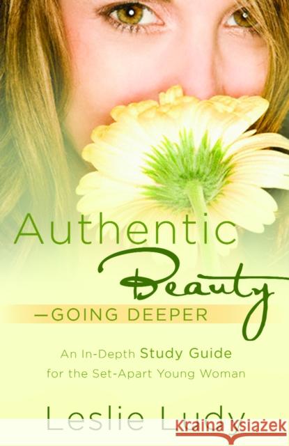 Authentic Beauty, Going Deeper: A Study Guide for the Set-Apart Young Woman Leslie Ludy 9781590529751 Multnomah Publishers