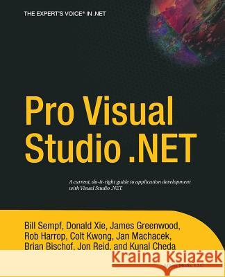 Pro Visual Studio .NET Kunal Cheda, James Greenwood, Brian Bischof, Rob Harrop, Colt Kwong, Jan Machacek, Jon Reid, William Sempf, Donald Xie 9781590593684 APress