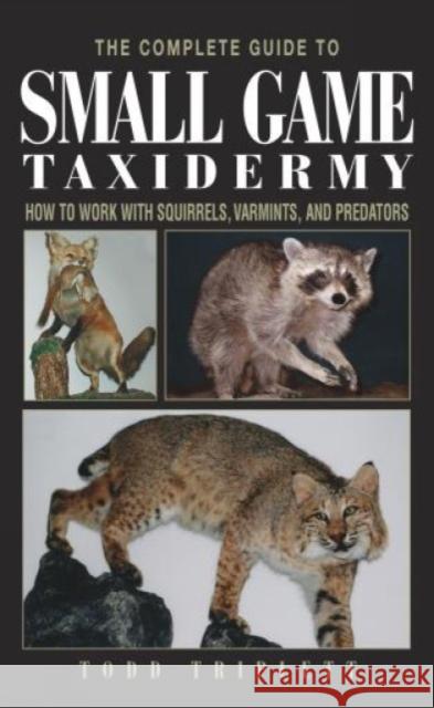 The Complete Guide to Small Game Taxidermy: How to Work with Squirrels, Varmints, and Predators Triplett, Todd 9781592281459 Lyons Press