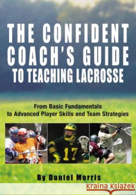 Confident Coach's Guide to Teaching Lacrosse: From Basic Fundamentals to Advanced Player Skills and Team Strategies Daniel Morris Michael Morris 9781592285884 Lyons Press
