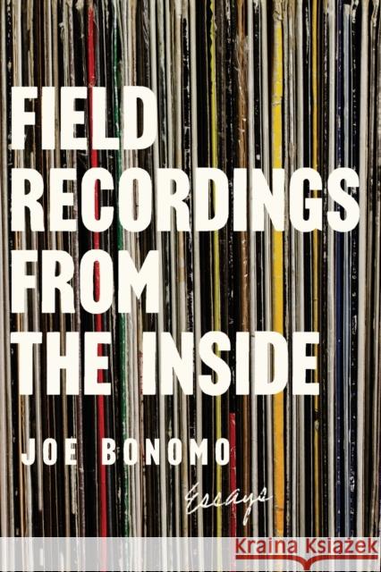 Field Recordings from the Inside: Essays Joe Bonomo 9781593766627 Soft Skull Press