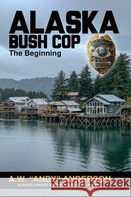 Alaska Bush Cop: The Beginning A W (andy) Anderson 9781594339059 Publication Consultants