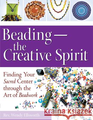 Beading--The Creative Spirit: Finding Your Sacred Center Through the Art of Beadwork Rev Wendy Ellsworth 9781594732676 Skylight Paths Publishing