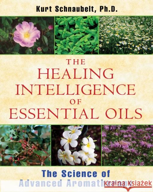 The Healing Intelligence of Essential Oils: The Science of Advanced Aromatherapy Schnaubelt, Kurt 9781594774256 Healing Arts Press