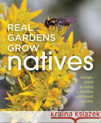 Real Gardens Grow Natives: Design, Plant, and Enjoy a Healthy Northwest Garden Stark, Eileen 9781594858666 Skipstone Press