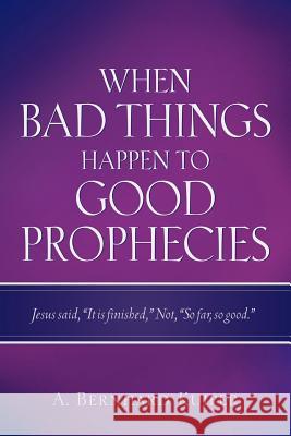 When Bad Things Happen To Good Prophecies A Bernhard Kuiper 9781597814553 Xulon Press