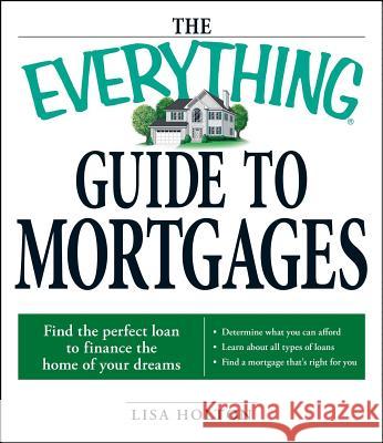 The Everything Guide to Mortgages: Find the Perfect Loan to Finance the Home of Your Dreams Lisa Holton 9781598696110 Adams Media Corporation