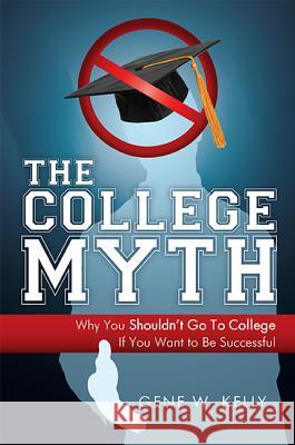 The College Myth: Why You Shouldn't Go to College If You Want to Be Successful Gene W. Kelly 9781599321004 Advantage Media Group
