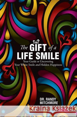 The Gift of a Life Smile: Your Guide to Uncovering Your White Smile and Hidden Happiness Randy Mitchmore 9781599324371 Advantage Media Group