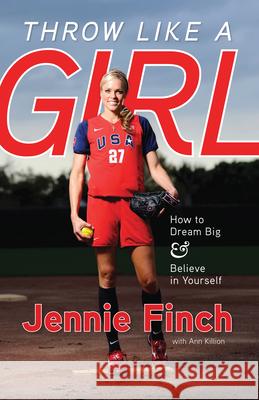 Throw Like a Girl: How to Dream Big & Believe in Yourself Jennie Finch Ann Killion 9781600785603 Triumph Books (IL)