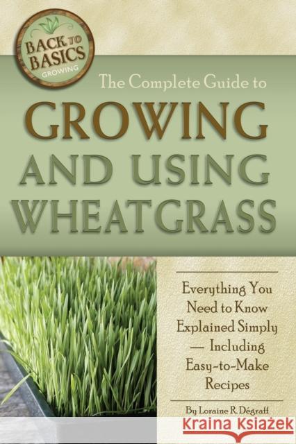 The Complete Guide to Growing and Using Wheatgrass: Everything You Need to Know Explained Simply, Including Easy-to-Make Recipes Degraff, Loraine 9781601383396 Atlantic Publishing Company (FL)