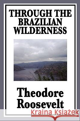 Through the Brazilian Wilderness: Or My Voyage Along the River of Doubt Theodore Roosevelt, IV 9781604596182 Wilder Publications