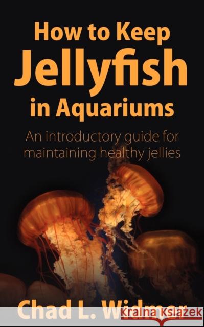 How to Keep Jellyfish in Aquariums: An Introductory Guide for Maintaining Healthy Jellies Widmer, Chad L. 9781604941265 Wheatmark