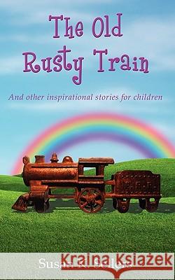 The Old Rusty Train: And other inspirational stories for children Susan K Sellers 9781604944532 Wheatmark
