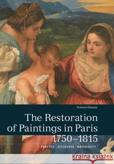 The Restoration of Paintings in Paris, 1750-1815: Practice, Discourse, Materiality Noemie Etienne 9781606065167 Getty Conservation Institute