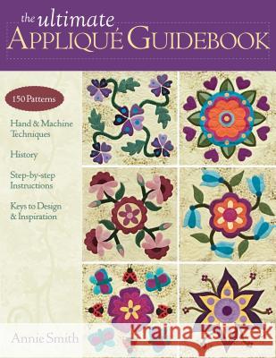 Ultimate Applique Guidebook-Print-on-Demand-Edition: 150 Patterns, Hand & Machine Techniques, History, Step-By-Step Instructions, Keys to Design & Ins Smith, Annie 9781607050056 C&T Publishing