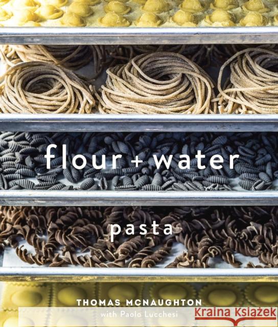 Flour + Water: Pasta [A Cookbook] McNaughton, Thomas 9781607744702 Ten Speed Press