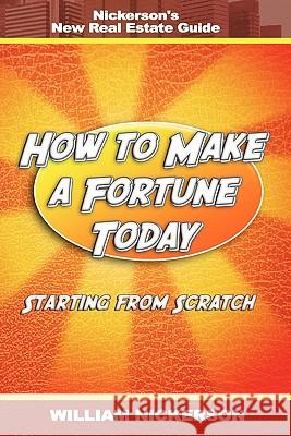 How to Make a Fortune Today-Starting from Scratch: Nickerson's New Real Estate Guide Nickerson, William 9781607963455 WWW.Snowballpublishing.com