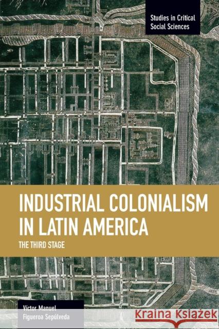 Industrial Colonialism in Latin America: The Third Stage Victor Manuel Figueroa Sepulveda 9781608464180 Haymarket Books