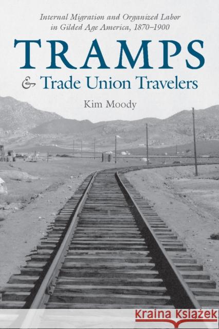 Tramps and Trade Union Travelers: Internal Migration and Organized Labor in Gilded Age America, 1870-1900 Moody, Kim 9781608467556 Haymarket Books