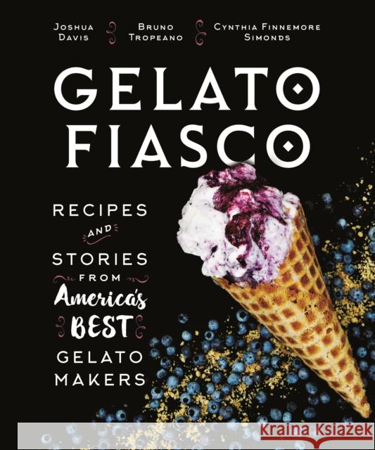 Gelato Fiasco: Recipes and Stories from America's Best Gelato Makers Cynthia Finnemore Simonds Joshua Davis Bruno Tropeano 9781608939961 Down East Books