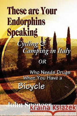 These Are Your Endorphins Speaking: Cycling & Camping in Italy or Who Needs Drugs When You Have a Bicycle Spencer, John 9781609118617 Eloquent Books